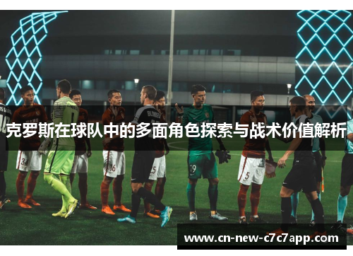 克罗斯在球队中的多面角色探索与战术价值解析 克罗斯在球队中的多面角色探索与战术价值解析