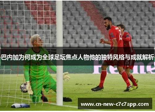 巴内加为何成为全球足坛焦点人物他的独特风格与成就解析