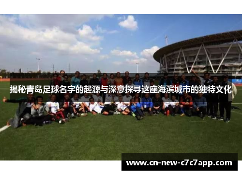 揭秘青岛足球名字的起源与深意探寻这座海滨城市的独特文化