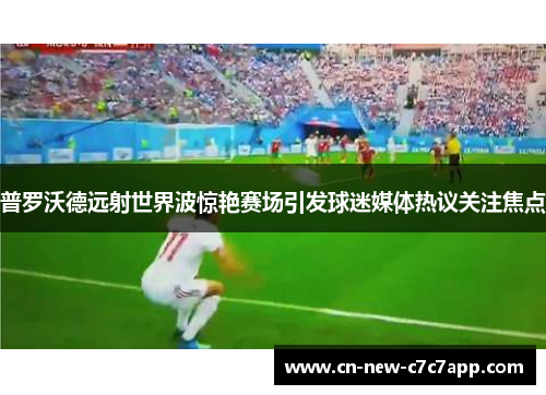 普罗沃德远射世界波惊艳赛场引发球迷媒体热议关注焦点 普罗沃德远射世界波惊艳赛场引发球迷媒体热议关注焦点