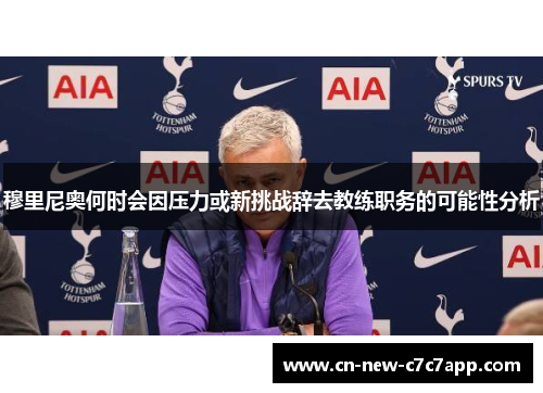 穆里尼奥何时会因压力或新挑战辞去教练职务的可能性分析