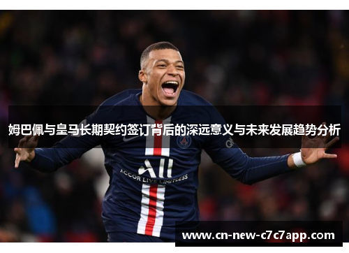 姆巴佩与皇马长期契约签订背后的深远意义与未来发展趋势分析