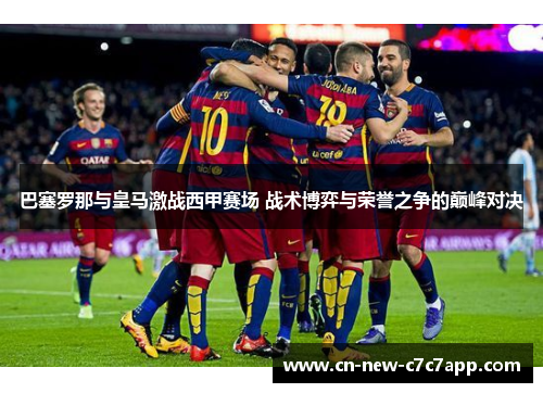 巴塞罗那与皇马激战西甲赛场 战术博弈与荣誉之争的巅峰对决