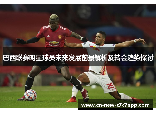 巴西联赛明星球员未来发展前景解析及转会趋势探讨