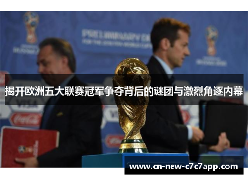 揭开欧洲五大联赛冠军争夺背后的谜团与激烈角逐内幕 揭开欧洲五大联赛冠军争夺背后的谜团与激烈角逐内幕