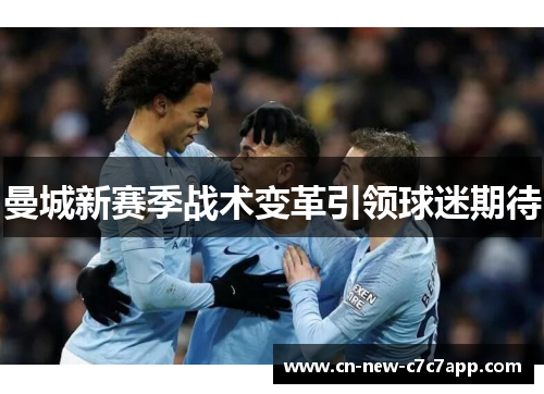 曼城新赛季战术变革引领球迷期待 曼城新赛季战术变革引领球迷期待