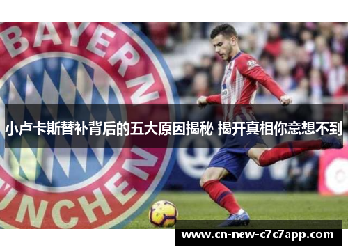 小卢卡斯替补背后的五大原因揭秘 揭开真相你意想不到 小卢卡斯替补背后的五大原因揭秘 揭开真相你意想不到