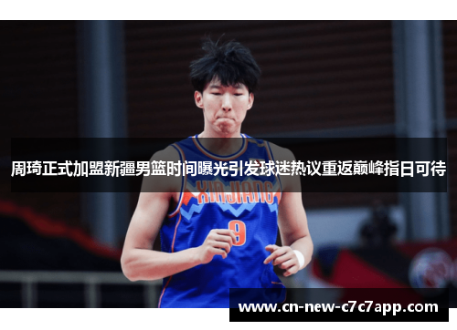 周琦正式加盟新疆男篮时间曝光引发球迷热议重返巅峰指日可待 周琦正式加盟新疆男篮时间曝光引发球迷热议重返巅峰指日可待