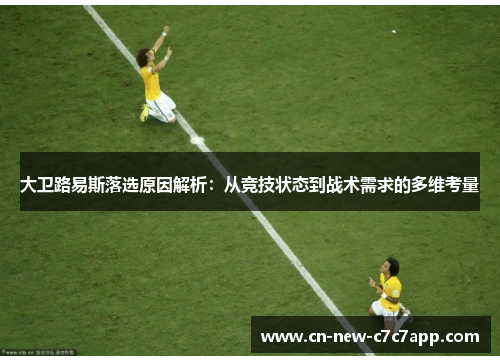 大卫路易斯落选原因解析：从竞技状态到战术需求的多维考量