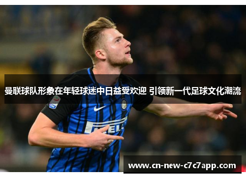 曼联球队形象在年轻球迷中日益受欢迎 引领新一代足球文化潮流 曼联球队形象在年轻球迷中日益受欢迎 引领新一代足球文化潮流