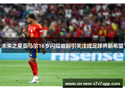 未来之星亚马尔16岁闪耀崛起引关注成足球界新希望