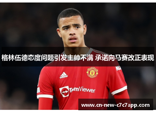 格林伍德态度问题引发主帅不满 承诺向马赛改正表现
