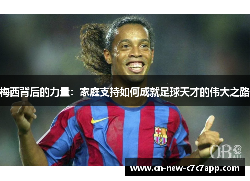 梅西背后的力量:家庭支持如何成就足球天才的伟大之路 梅西背后的力量:家庭支持如何成就足球天才的伟大之路