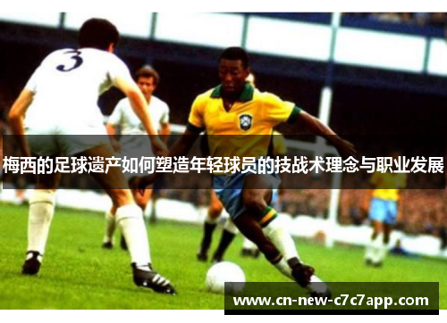 梅西的足球遗产如何塑造年轻球员的技战术理念与职业发展 梅西的足球遗产如何塑造年轻球员的技战术理念与职业发展