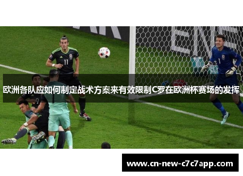欧洲各队应如何制定战术方案来有效限制C罗在欧洲杯赛场的发挥 欧洲各队应如何制定战术方案来有效限制C罗在欧洲杯赛场的发挥