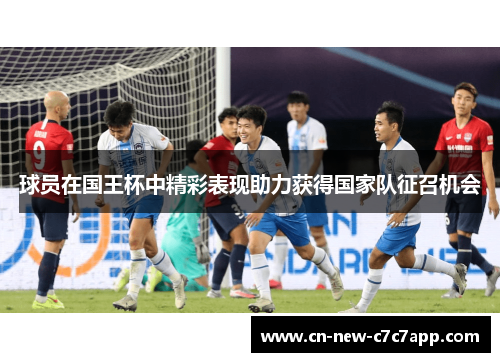 球员在国王杯中精彩表现助力获得国家队征召机会 球员在国王杯中精彩表现助力获得国家队征召机会