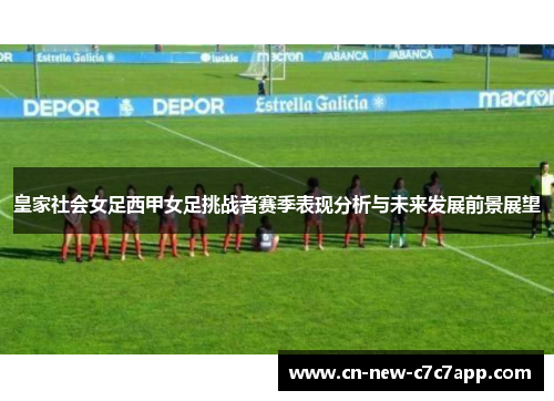 皇家社会女足西甲女足挑战者赛季表现分析与未来发展前景展望 皇家社会女足西甲女足挑战者赛季表现分析与未来发展前景展望