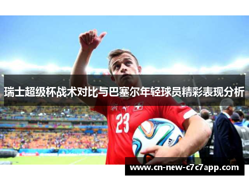 瑞士超级杯战术对比与巴塞尔年轻球员精彩表现分析 瑞士超级杯战术对比与巴塞尔年轻球员精彩表现分析