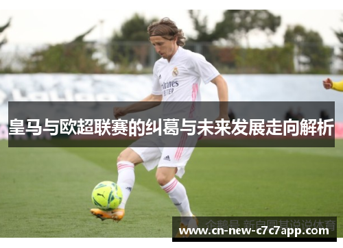 皇马与欧超联赛的纠葛与未来发展走向解析 皇马与欧超联赛的纠葛与未来发展走向解析