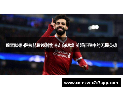 穆罕默德·萨拉赫带领利物浦走向辉煌 英超征程中的无畏英雄 穆罕默德·萨拉赫带领利物浦走向辉煌 英超征程中的无畏英雄