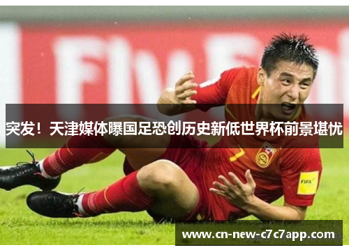 突发!天津媒体曝国足恐创历史新低世界杯前景堪忧 突发!天津媒体曝国足恐创历史新低世界杯前景堪忧