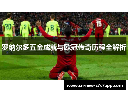 罗纳尔多五金成就与欧冠传奇历程全解析 罗纳尔多五金成就与欧冠传奇历程全解析