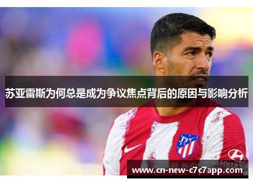 苏亚雷斯为何总是成为争议焦点背后的原因与影响分析 苏亚雷斯为何总是成为争议焦点背后的原因与影响分析