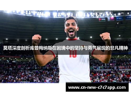 莫塔深度剖析库普梅纳斯在困境中的坚持与勇气展现的非凡精神 莫塔深度剖析库普梅纳斯在困境中的坚持与勇气展现的非凡精神