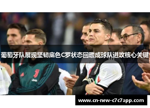 葡萄牙队展现坚韧底色C罗状态回暖成球队进攻核心关键 葡萄牙队展现坚韧底色C罗状态回暖成球队进攻核心关键