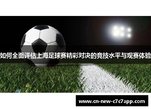 如何全面评估上海足球赛精彩对决的竞技水平与观赛体验 如何全面评估上海足球赛精彩对决的竞技水平与观赛体验