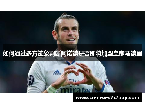 如何通过多方迹象判断阿诺德是否即将加盟皇家马德里