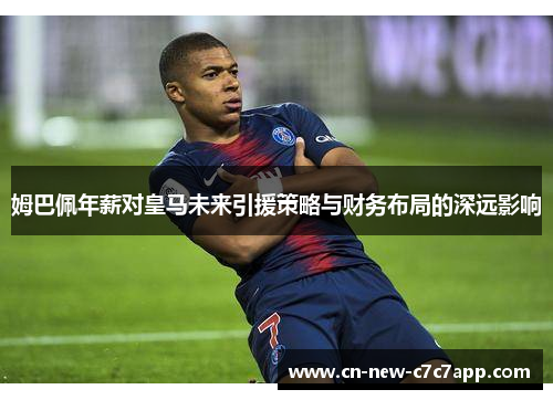姆巴佩年薪对皇马未来引援策略与财务布局的深远影响 姆巴佩年薪对皇马未来引援策略与财务布局的深远影响