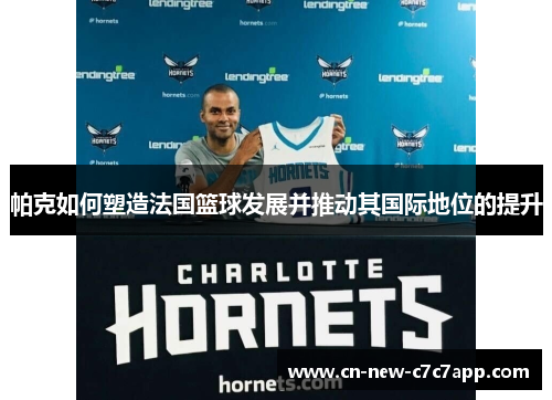 帕克如何塑造法国篮球发展并推动其国际地位的提升