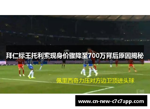 拜仁标王托利索现身价骤降至700万背后原因揭秘 拜仁标王托利索现身价骤降至700万背后原因揭秘