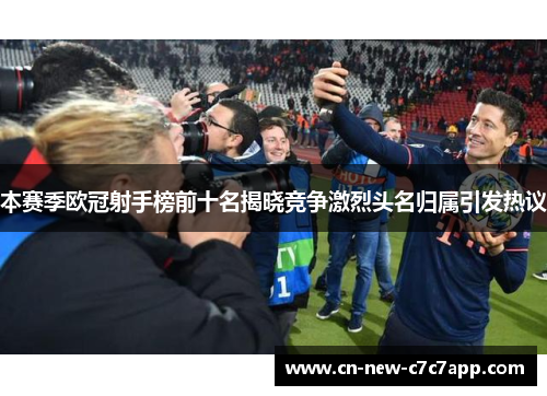 本赛季欧冠射手榜前十名揭晓竞争激烈头名归属引发热议