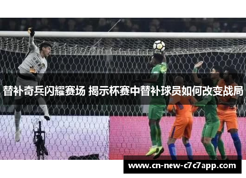 替补奇兵闪耀赛场 揭示杯赛中替补球员如何改变战局