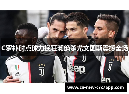 C罗补时点球力挽狂澜绝杀尤文图斯震撼全场