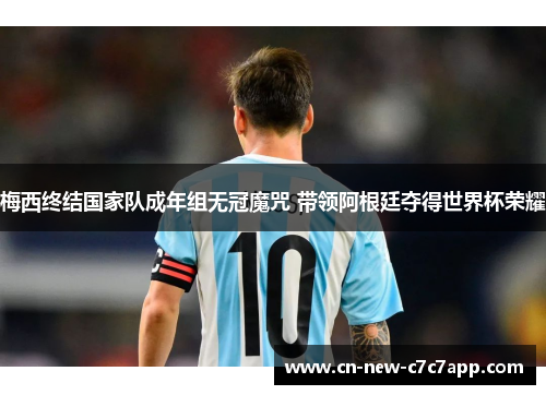 梅西终结国家队成年组无冠魔咒 带领阿根廷夺得世界杯荣耀 梅西终结国家队成年组无冠魔咒 带领阿根廷夺得世界杯荣耀