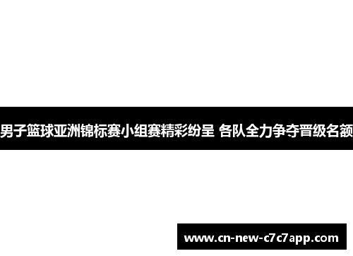 男子篮球亚洲锦标赛小组赛精彩纷呈 各队全力争夺晋级名额