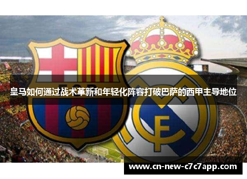 皇马如何通过战术革新和年轻化阵容打破巴萨的西甲主导地位 皇马如何通过战术革新和年轻化阵容打破巴萨的西甲主导地位