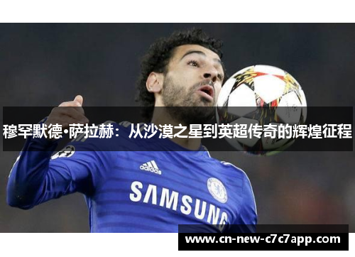 穆罕默德·萨拉赫:从沙漠之星到英超传奇的辉煌征程 穆罕默德·萨拉赫:从沙漠之星到英超传奇的辉煌征程