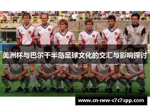 美洲杯与巴尔干半岛足球文化的交汇与影响探讨 美洲杯与巴尔干半岛足球文化的交汇与影响探讨