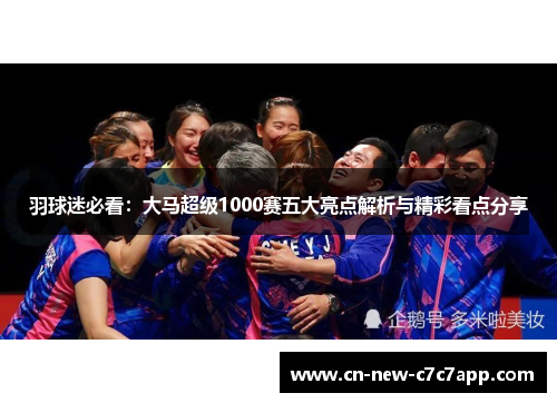 羽球迷必看:大马超级1000赛五大亮点解析与精彩看点分享 羽球迷必看:大马超级1000赛五大亮点解析与精彩看点分享