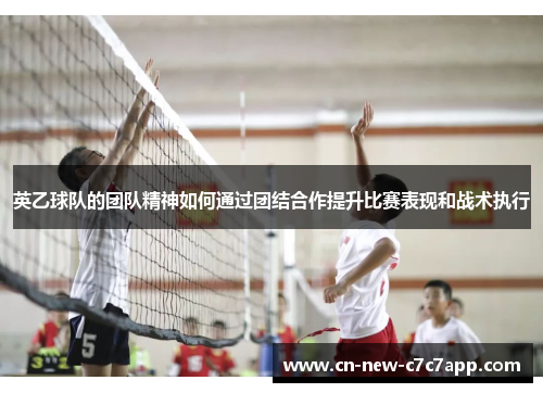英乙球队的团队精神如何通过团结合作提升比赛表现和战术执行 英乙球队的团队精神如何通过团结合作提升比赛表现和战术执行