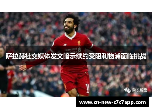 萨拉赫社交媒体发文暗示续约受阻利物浦面临挑战 萨拉赫社交媒体发文暗示续约受阻利物浦面临挑战