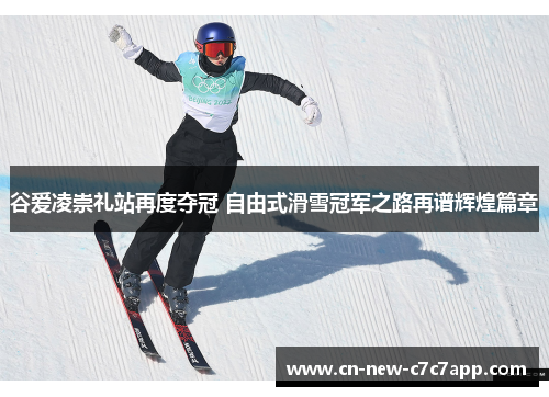 谷爱凌崇礼站再度夺冠 自由式滑雪冠军之路再谱辉煌篇章